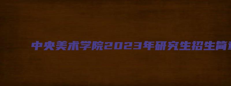 中央美术学院2023年研究生招生简章