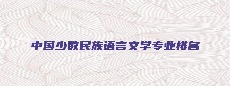 中国少数民族语言文学专业排名