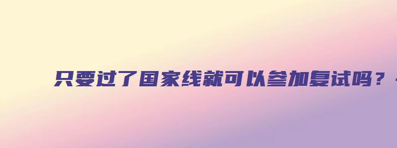 只要过了国家线就可以参加复试吗？——高中生如何备战考研