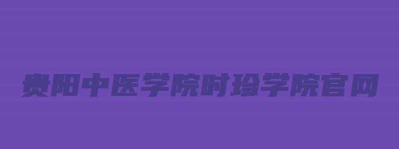 贵阳中医学院时珍学院官网