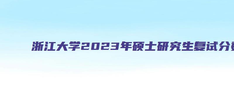 浙江大学2023年硕士研究生复试分数线