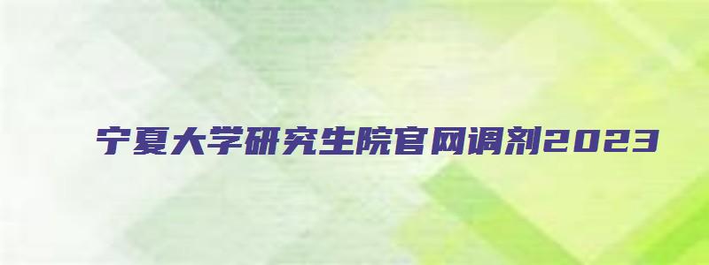 宁夏大学研究生院官网调剂2023