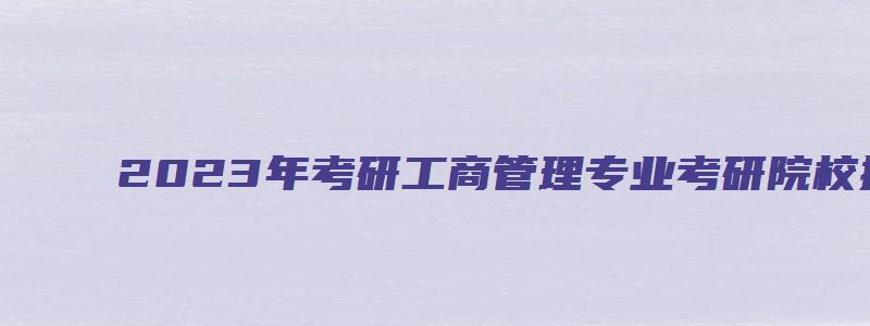 2023年考研工商管理专业考研院校排名