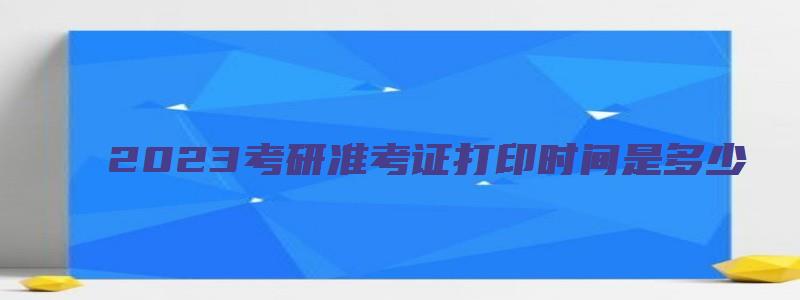 2023考研准考证打印时间是多少