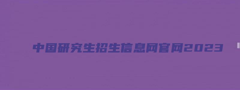 中国研究生招生信息网官网2023