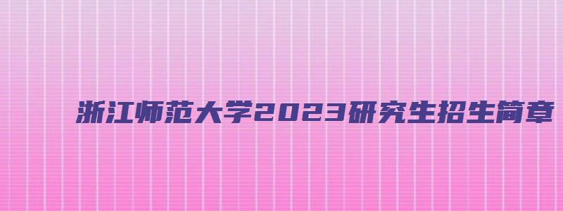 浙江师范大学2023研究生招生简章