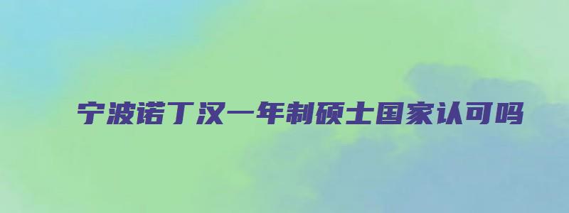 宁波诺丁汉一年制硕士国家认可吗