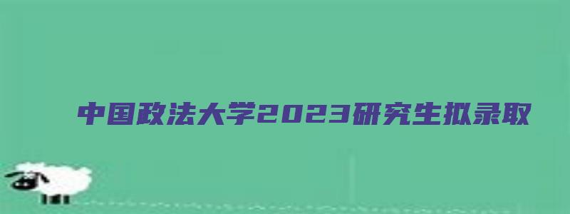 中国政法大学2023研究生拟录取