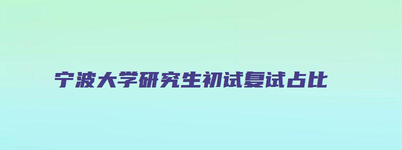 宁波大学研究生初试复试占比