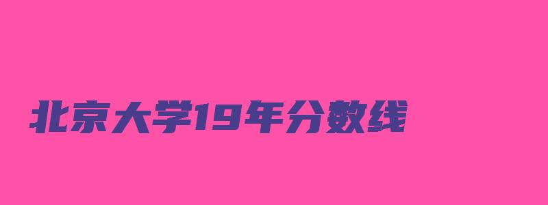 北京大学19年分数线