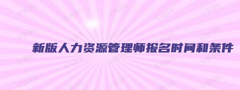 新版人力资源管理师报名时间和条件