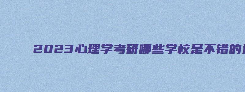 2023心理学考研哪些学校是不错的选择