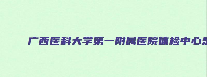 广西医科大学第一附属医院体检中心是外办的吗