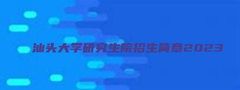 汕头大学研究生院招生简章2023