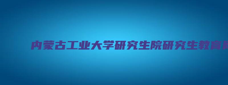 内蒙古工业大学研究生院研究生教育网