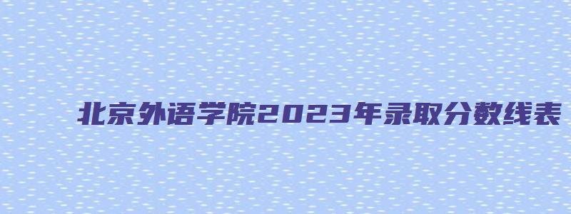 北京外语学院2023年录取分数线表