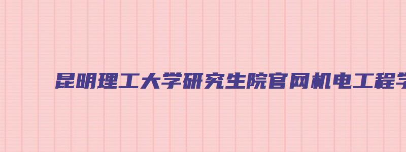 昆明理工大学研究生院官网机电工程学院