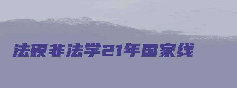 法硕非法学21年国家线