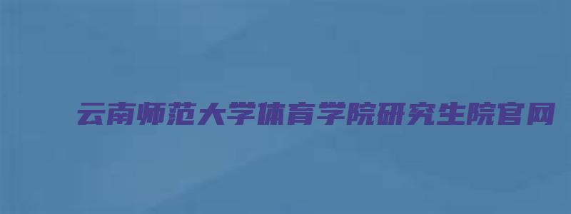 云南师范大学体育学院研究生院官网