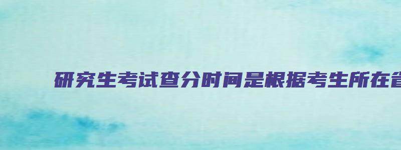 研究生考试查分时间是根据考生所在省份公布时间吗