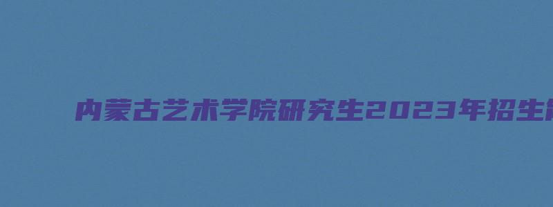 内蒙古艺术学院研究生2023年招生简章