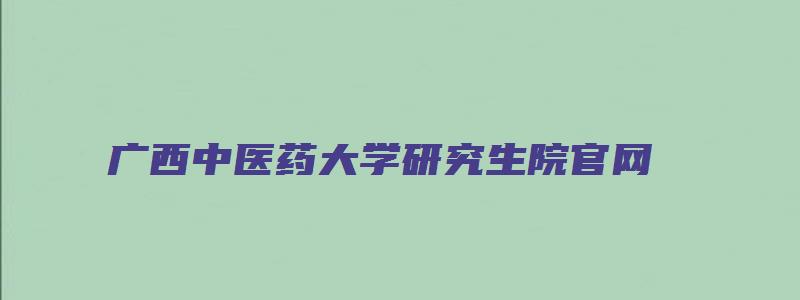 广西中医药大学研究生院官网