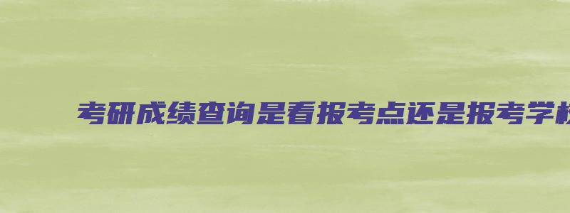 考研成绩查询是看报考点还是报考学校