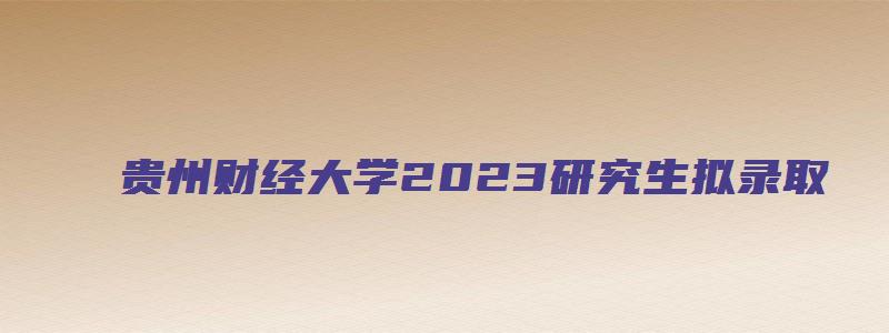 贵州财经大学2023研究生拟录取