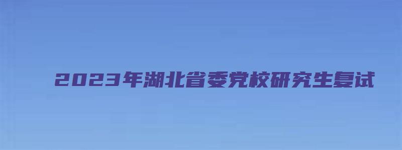 2023年湖北省委党校研究生复试