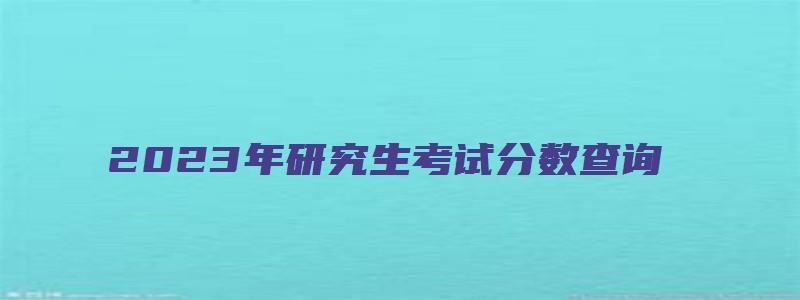 2023年研究生考试分数查询