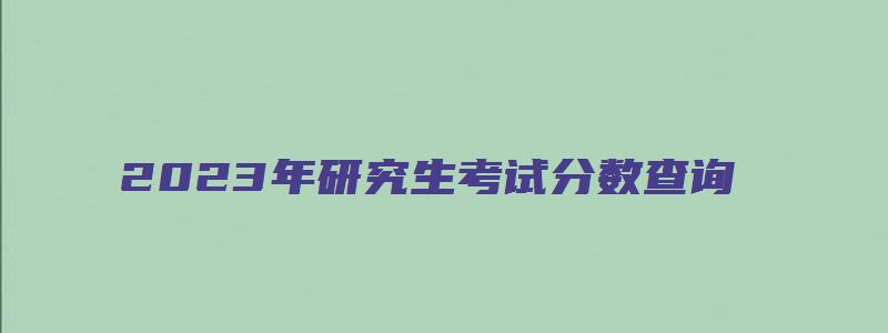 2023年研究生考试分数查询