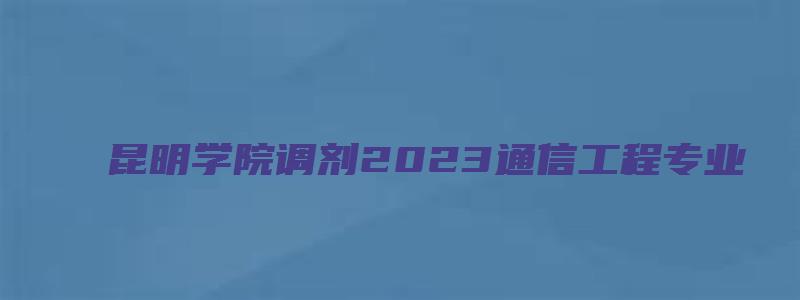 昆明学院调剂2023通信工程专业