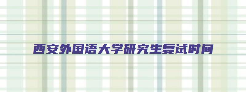 西安外国语大学研究生复试时间