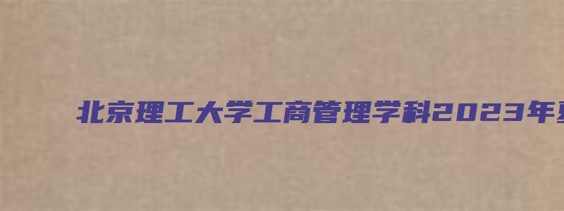 北京理工大学工商管理学科2023年夏令营报名须知