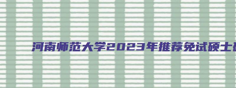 河南师范大学2023年推荐免试硕士研究生招生章程是什么