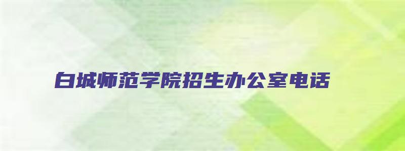 白城师范学院招生办公室电话