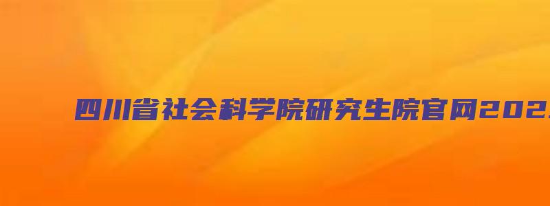 四川省社会科学院研究生院官网2023