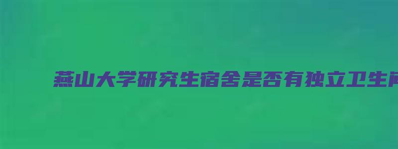 燕山大学研究生宿舍是否有独立卫生间？