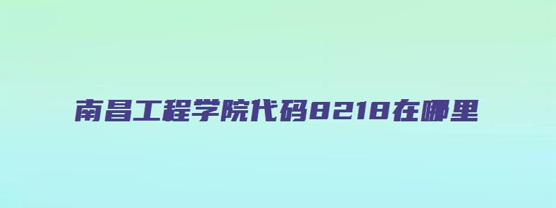 南昌工程学院代码8218在哪里