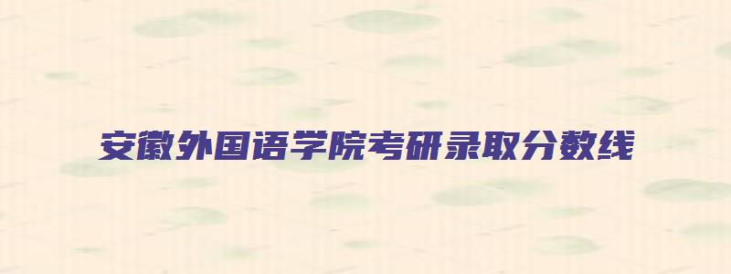 安徽外国语学院考研录取分数线