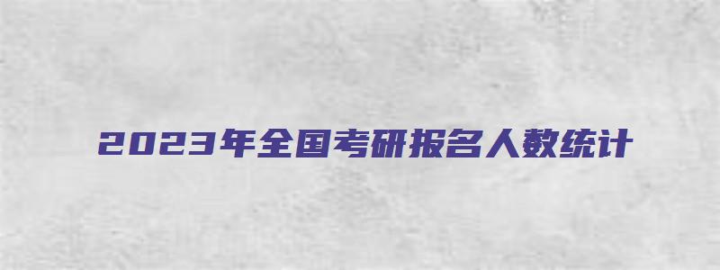 2023年全国考研报名人数统计