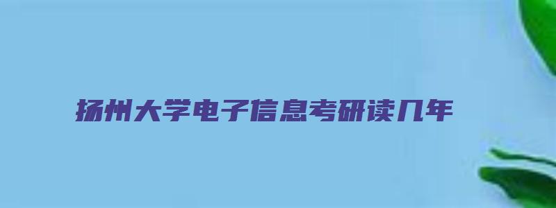 扬州大学电子信息考研读几年