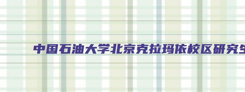 中国石油大学北京克拉玛依校区研究生招生