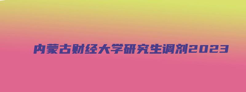 内蒙古财经大学研究生调剂2023