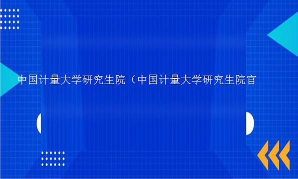 中国计量大学研究生院（中国计量大学研究生院官网）