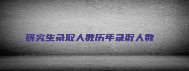 研究生录取人数历年录取人数