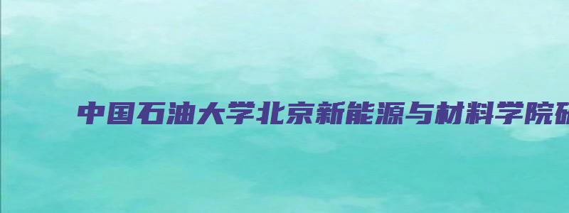 中国石油大学北京新能源与材料学院研究生院