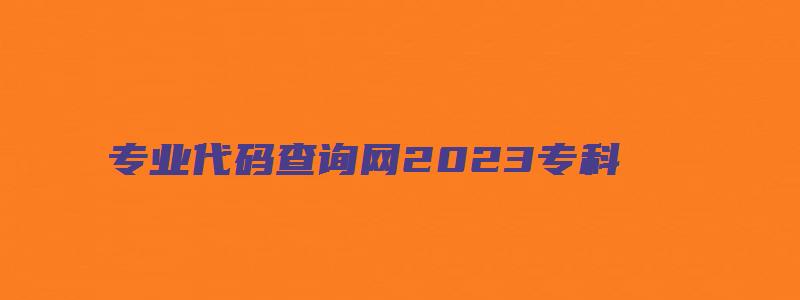 专业代码查询网2023专科