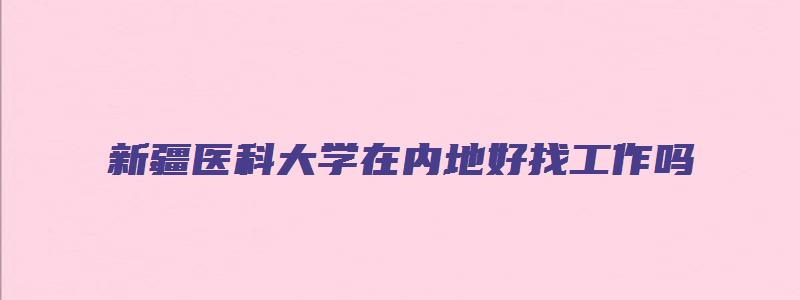 新疆医科大学在内地好找工作吗