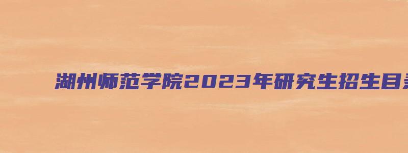 湖州师范学院2023年研究生招生目录